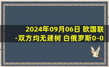 2024年09月06日 欧国联-双方均无建树 白俄罗斯0-0闷平保加利亚